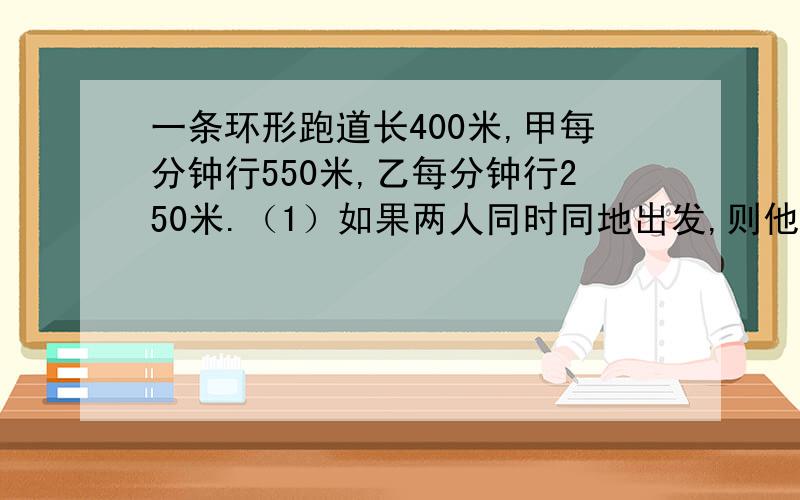 一条环形跑道长400米,甲每分钟行550米,乙每分钟行250米.（1）如果两人同时同地出发,则他们经过多长时