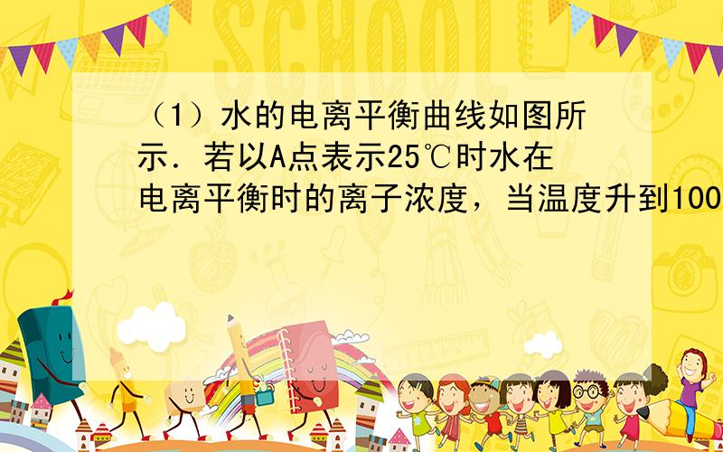 （1）水的电离平衡曲线如图所示．若以A点表示25℃时水在电离平衡时的离子浓度，当温度升到100℃时，水的电离平衡状态到B