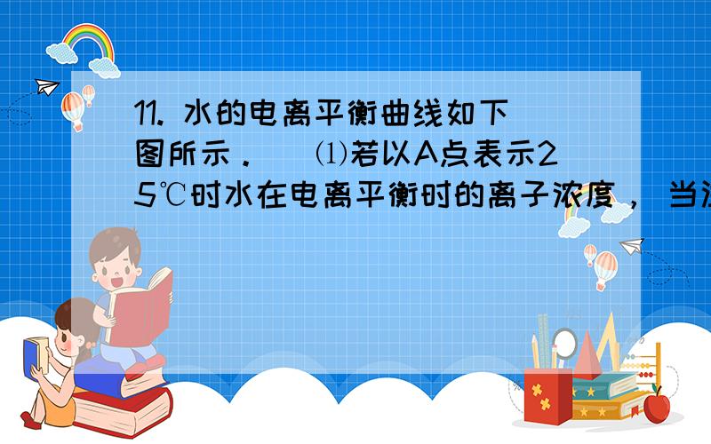 11. 水的电离平衡曲线如下图所示。 ⑴若以A点表示25℃时水在电离平衡时的离子浓度， 当温度升到100℃时，水的电离