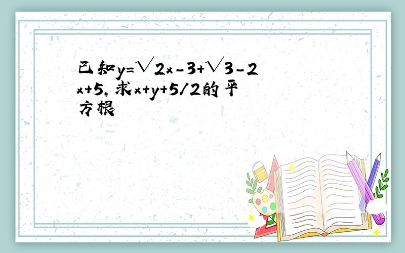 已知y=√2x-3+√3-2x+5,求x+y+5/2的平方根