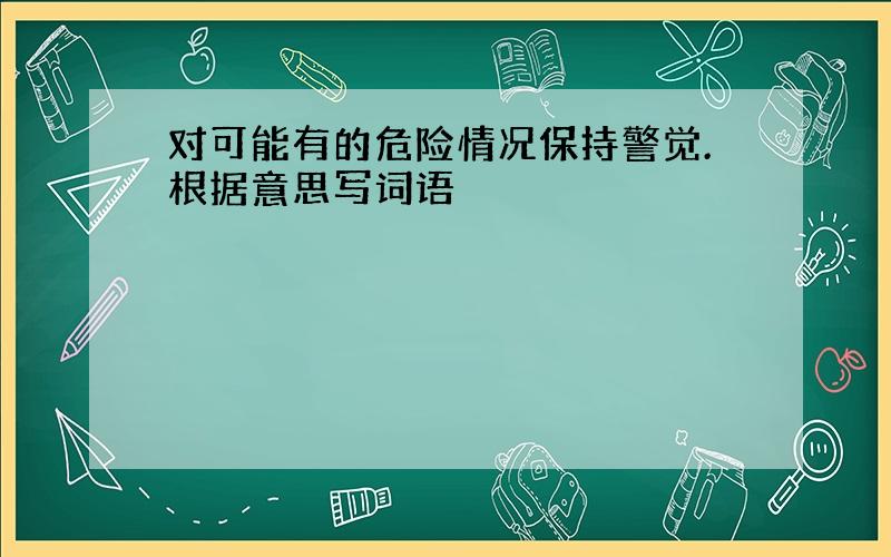 对可能有的危险情况保持警觉.根据意思写词语