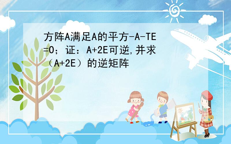 方阵A满足A的平方-A-TE=0；证：A+2E可逆,并求（A+2E）的逆矩阵