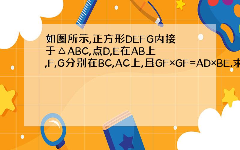 如图所示,正方形DEFG内接于△ABC,点D,E在AB上,F,G分别在BC,AC上,且GF×GF=AD×BE.求证：△A