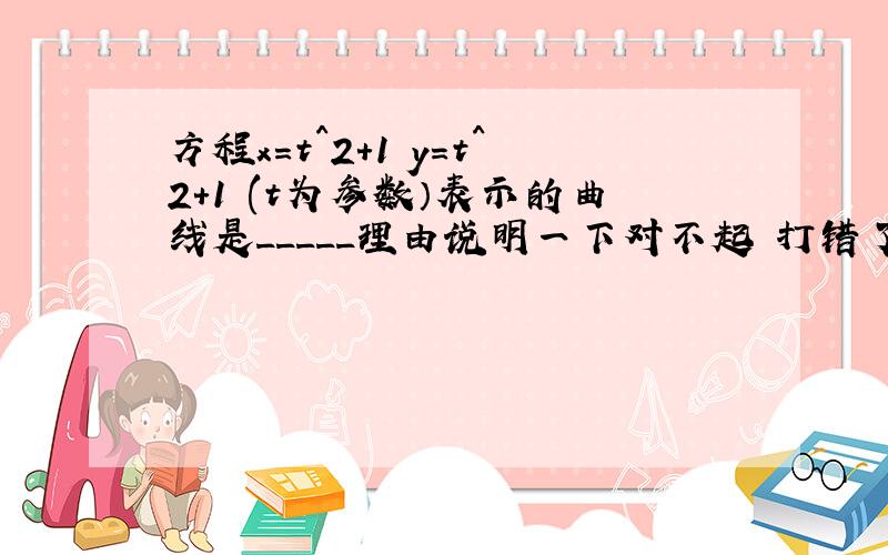 方程x=t^2+1 y=t^2+1 (t为参数）表示的曲线是_____理由说明一下对不起 打错了 x=t^2-1 x和y