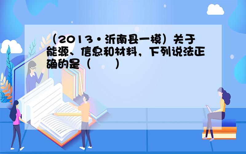 （2013•沂南县一模）关于能源、信息和材料，下列说法正确的是（　　）