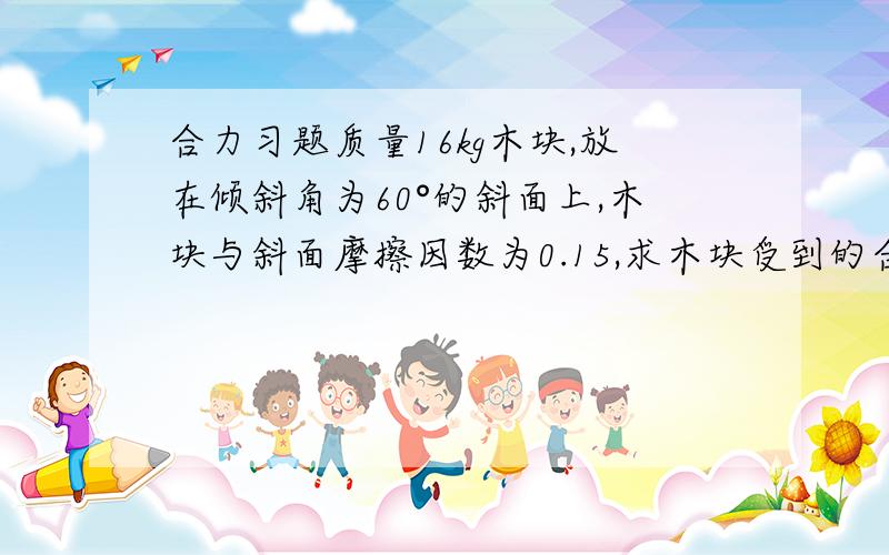 合力习题质量16kg木块,放在倾斜角为60°的斜面上,木块与斜面摩擦因数为0.15,求木块受到的合力大小和方向?此时受合