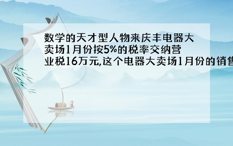 数学的天才型人物来庆丰电器大卖场1月份按5%的税率交纳营业税16万元,这个电器大卖场1月份的销售额是多少万元?