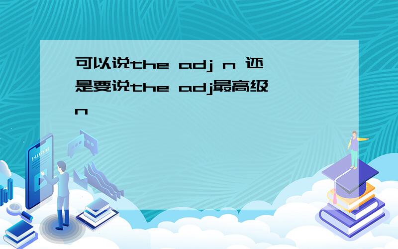 可以说the adj n 还是要说the adj最高级,n