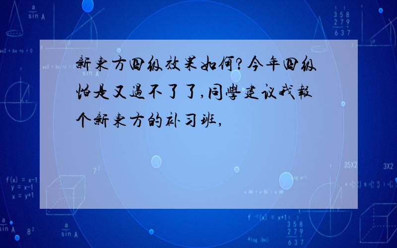 新东方四级效果如何?今年四级怕是又过不了了,同学建议我报个新东方的补习班,