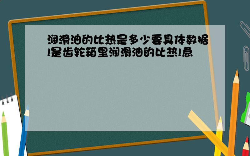 润滑油的比热是多少要具体数据!是齿轮箱里润滑油的比热!急