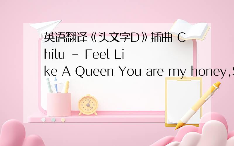 英语翻译《头文字D》插曲 Chilu - Feel Like A Queen You are my honey,Swee