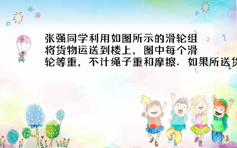 张强同学利用如图所示的滑轮组将货物运送到楼上，图中每个滑轮等重，不计绳子重和摩擦．如果所送货物重G从200N开始逐渐增加