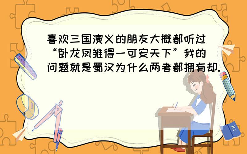 喜欢三国演义的朋友大概都听过“卧龙凤雏得一可安天下”我的问题就是蜀汉为什么两者都拥有却.