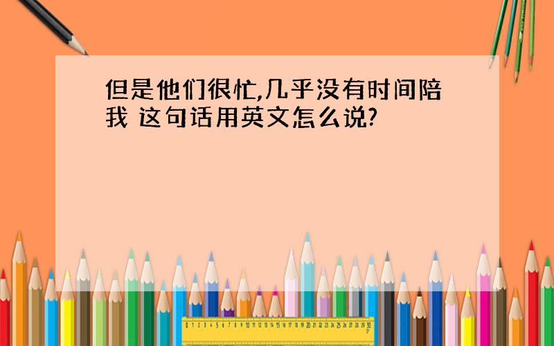 但是他们很忙,几乎没有时间陪我 这句话用英文怎么说?