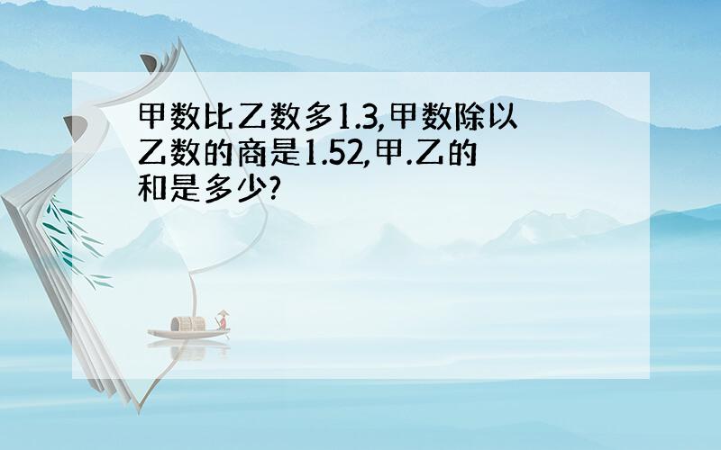 甲数比乙数多1.3,甲数除以乙数的商是1.52,甲.乙的和是多少?