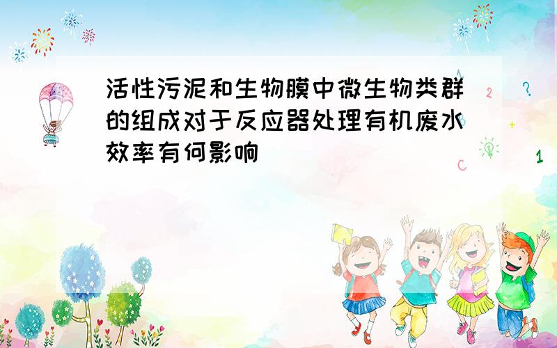 活性污泥和生物膜中微生物类群的组成对于反应器处理有机废水效率有何影响