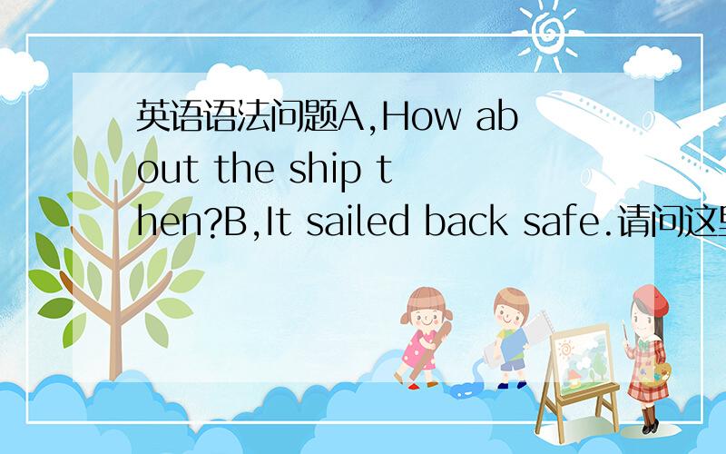 英语语法问题A,How about the ship then?B,It sailed back safe.请问这里的s