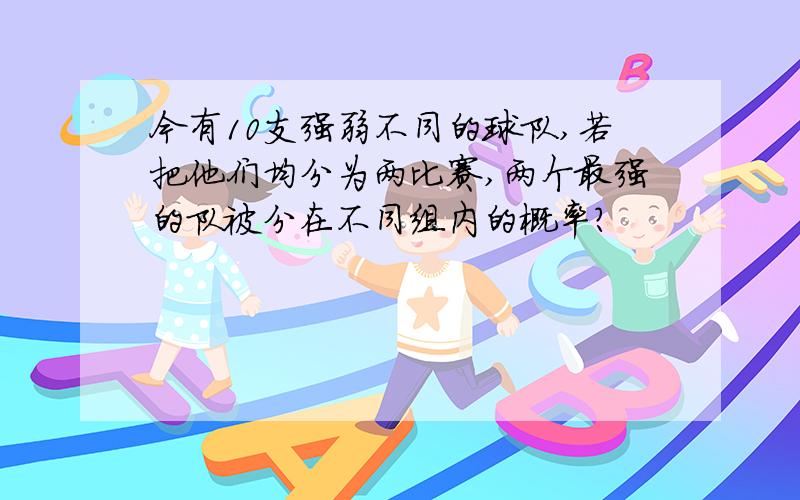 今有10支强弱不同的球队,若把他们均分为两比赛,两个最强的队被分在不同组内的概率?