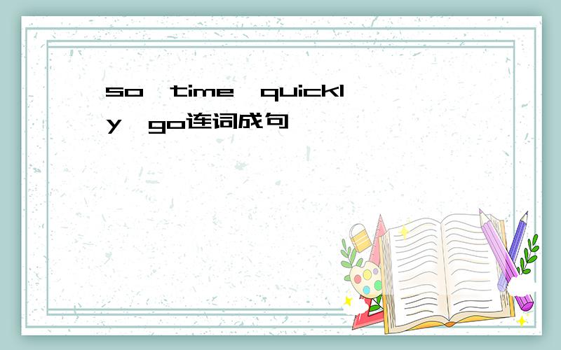 so,time,quickly,go连词成句