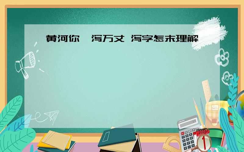 黄河你一泻万丈 泻字怎末理解