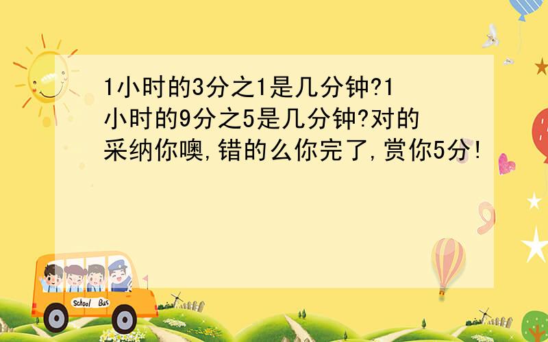 1小时的3分之1是几分钟?1小时的9分之5是几分钟?对的采纳你噢,错的么你完了,赏你5分!