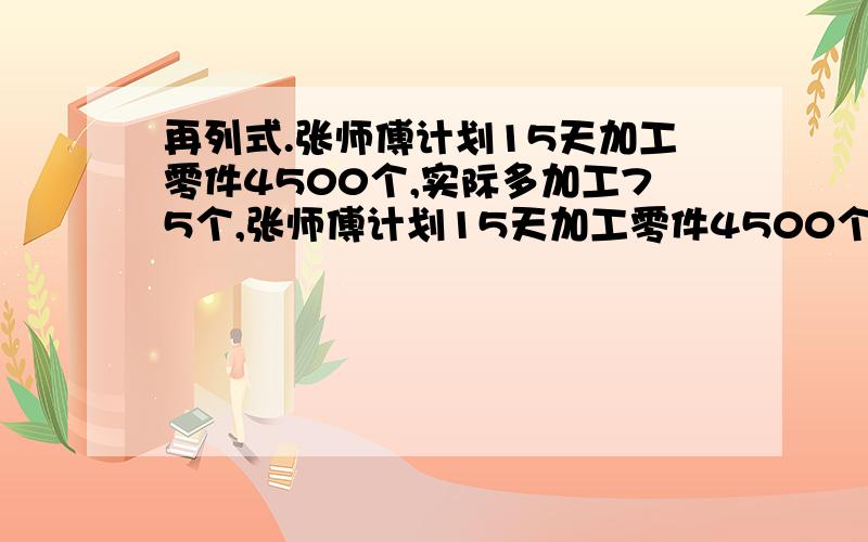 再列式.张师傅计划15天加工零件4500个,实际多加工75个,张师傅计划15天加工零件4500个，实际每天多加工75个