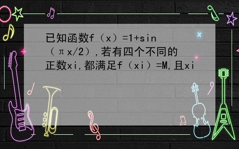 已知函数f（x）=1+sin（πx/2）,若有四个不同的正数xi,都满足f（xi）=M,且xi