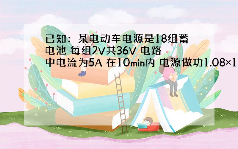 已知：某电动车电源是18组蓄电池 每组2V共36V 电路中电流为5A 在10min内 电源做功1.08×10＾5J