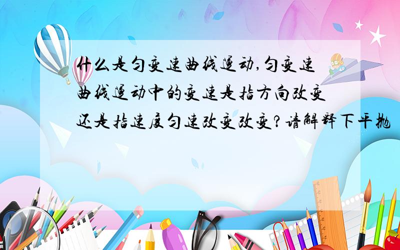 什么是匀变速曲线运动,匀变速曲线运动中的变速是指方向改变还是指速度匀速改变改变?请解释下平抛