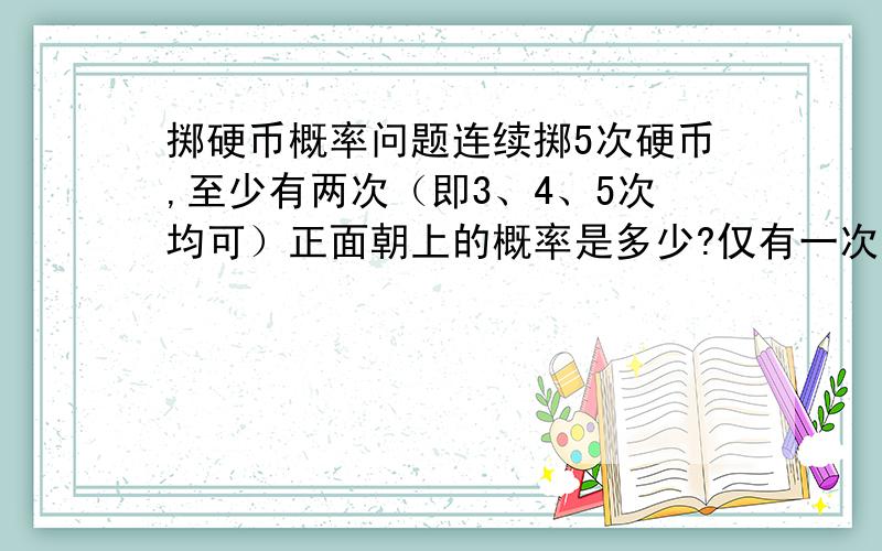 掷硬币概率问题连续掷5次硬币,至少有两次（即3、4、5次均可）正面朝上的概率是多少?仅有一次朝上的概率如何求？