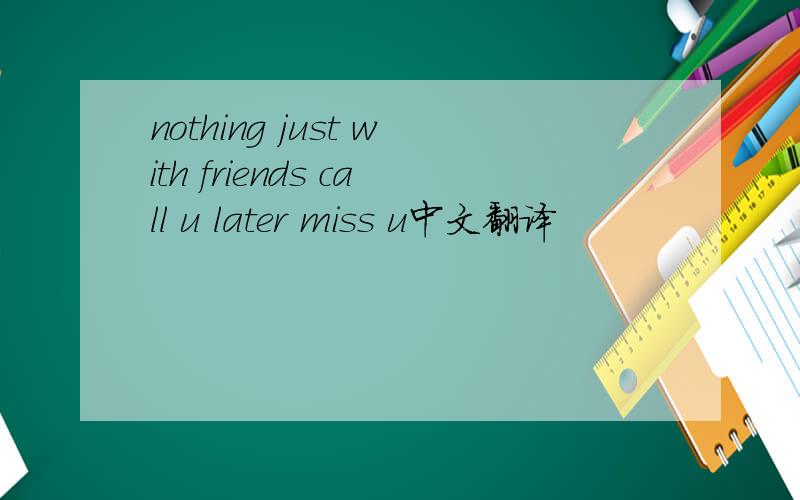 nothing just with friends call u later miss u中文翻译