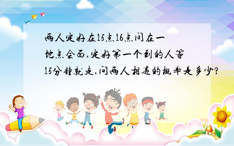 两人定好在15点16点间在一地点会面,定好第一个到的人等15分钟就走,问两人相遇的概率是多少?