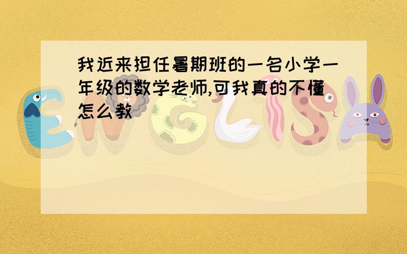 我近来担任暑期班的一名小学一年级的数学老师,可我真的不懂怎么教