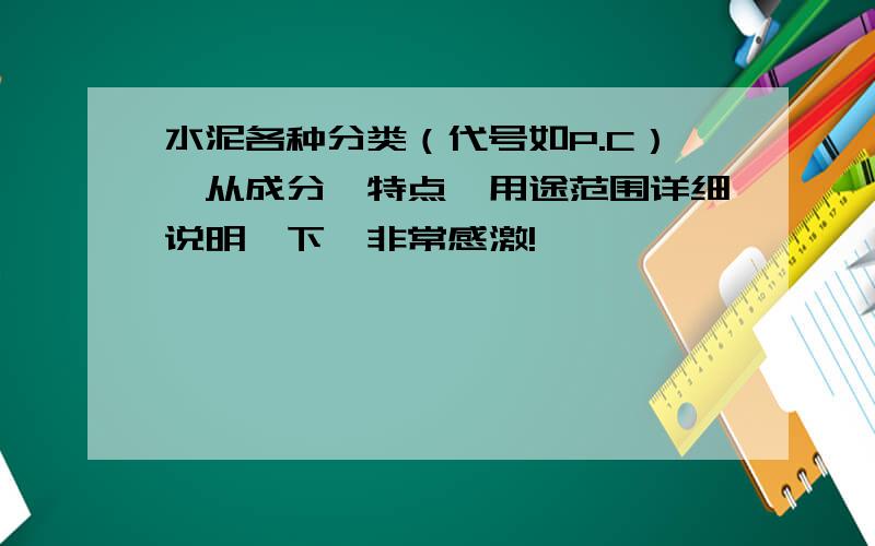 水泥各种分类（代号如P.C）,从成分、特点、用途范围详细说明一下,非常感激!