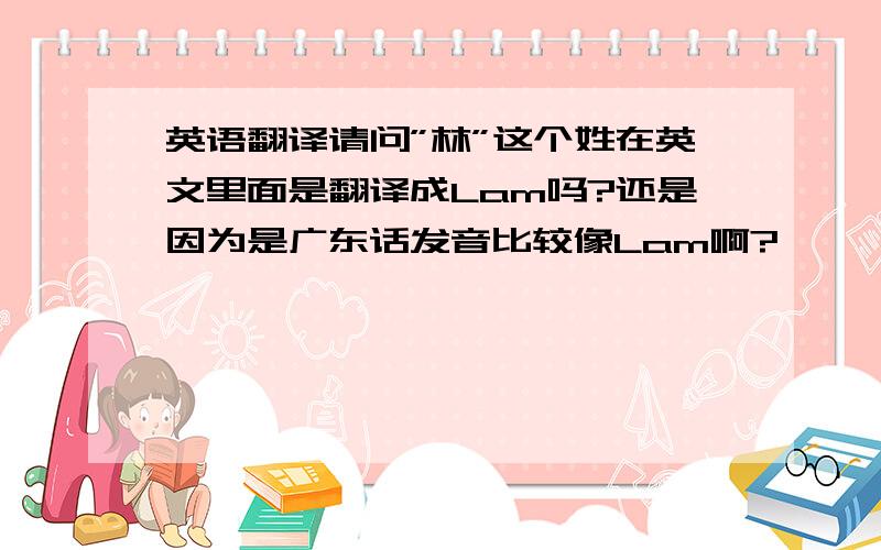 英语翻译请问”林”这个姓在英文里面是翻译成Lam吗?还是因为是广东话发音比较像Lam啊?