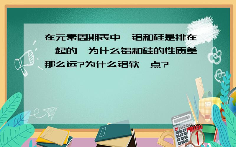 在元素周期表中,铝和硅是排在一起的,为什么铝和硅的性质差那么远?为什么铝软一点?