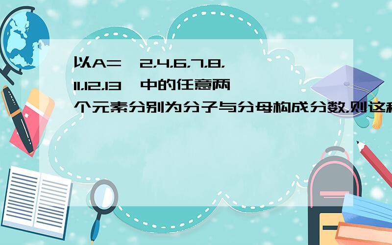 以A={2，4，6，7，8，11，12，13}中的任意两个元素分别为分子与分母构成分数，则这种分数是可约分数的概率是（