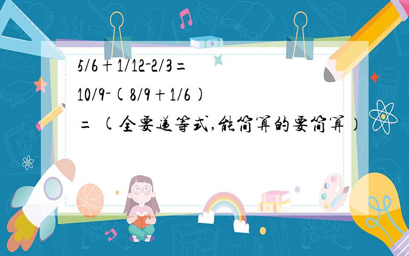 5/6+1/12-2/3= 10/9-(8/9+1/6)= (全要递等式,能简算的要简算）