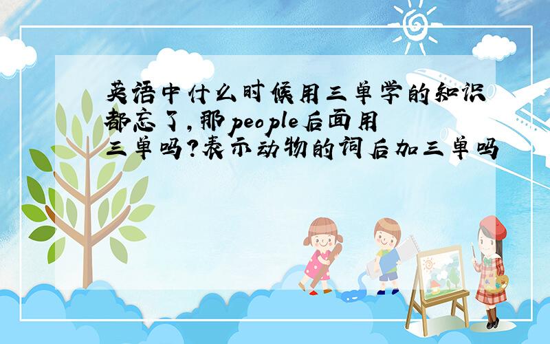 英语中什么时候用三单学的知识都忘了,那people后面用三单吗？表示动物的词后加三单吗