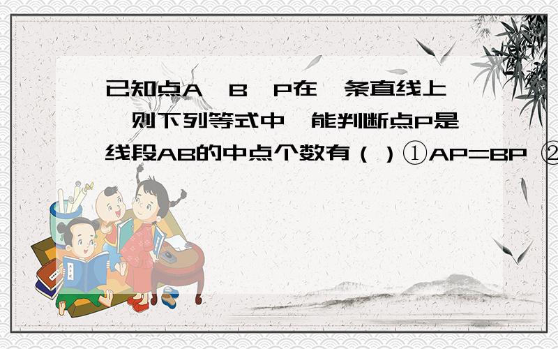 已知点A、B、P在一条直线上,则下列等式中,能判断点P是线段AB的中点个数有（）①AP=BP ②BP=1/2AB ③AB