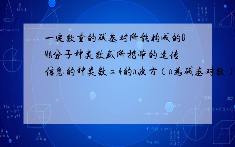 一定数量的碱基对所能构成的DNA分子种类数或所携带的遗传信息的种类数=4的n次方（n为碱基对数）