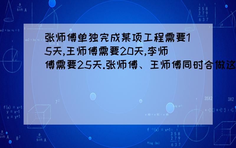 张师傅单独完成某项工程需要15天,王师傅需要20天,李师傅需要25天.张师傅、王师傅同时合做这项工程,