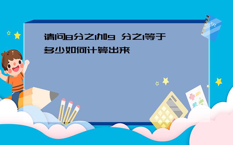 请问8分之1加9 分之1等于多少如何计算出来