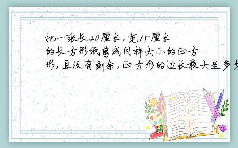 把一张长20厘米,宽15厘米的长方形纸剪成同样大小的正方形,且没有剩余,正方形的边长最大是多少?