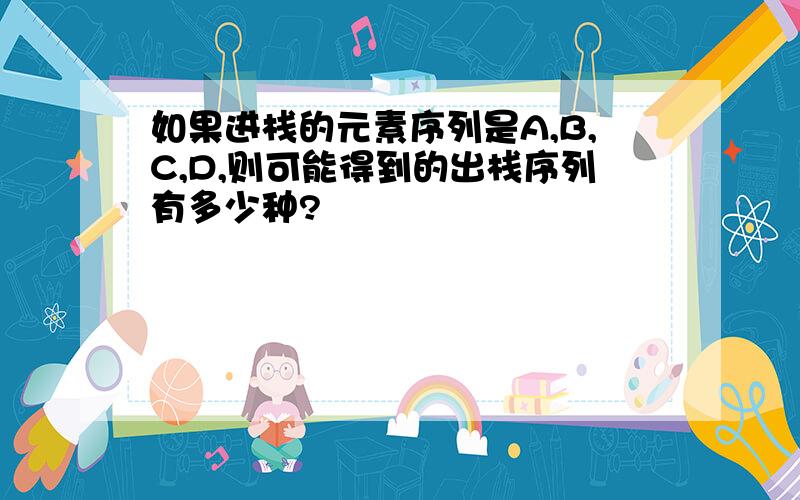 如果进栈的元素序列是A,B,C,D,则可能得到的出栈序列有多少种?