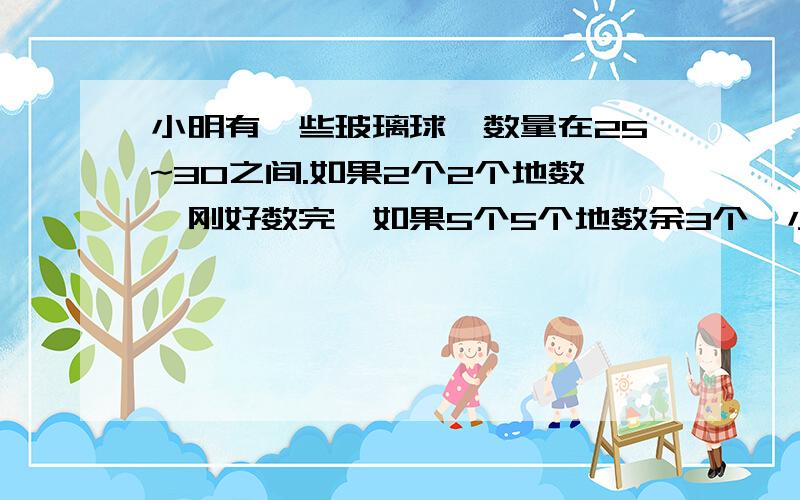 小明有一些玻璃球,数量在25~30之间.如果2个2个地数,刚好数完,如果5个5个地数余3个,小明有多少个玻璃球?