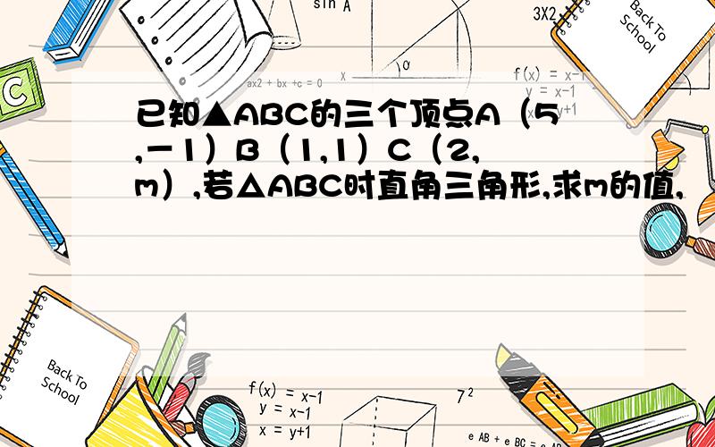 已知▲ABC的三个顶点A（5,－1）B（1,1）C（2,m）,若△ABC时直角三角形,求m的值,