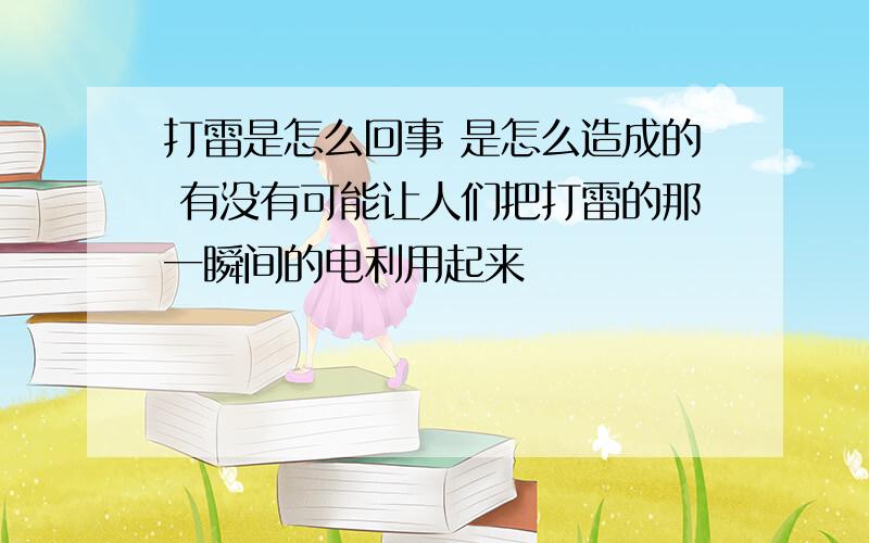 打雷是怎么回事 是怎么造成的 有没有可能让人们把打雷的那一瞬间的电利用起来