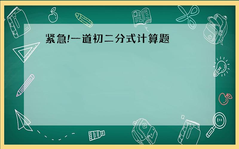 紧急!一道初二分式计算题