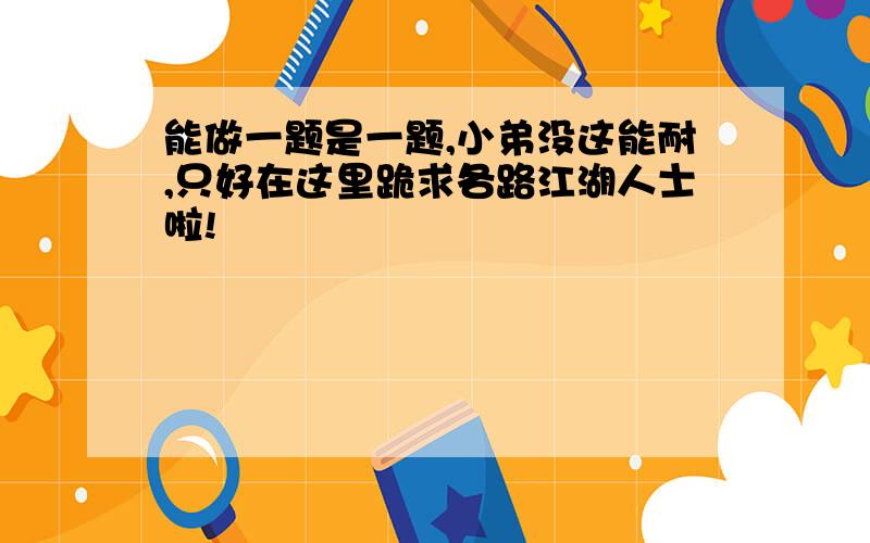 能做一题是一题,小弟没这能耐,只好在这里跪求各路江湖人士啦!